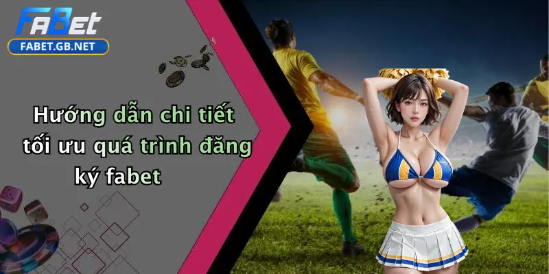 Hướng dẫn chi tiết tối ưu quá trình đăng ký fabet