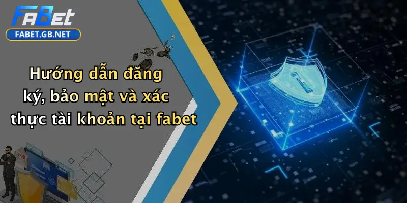 Hướng dẫn đăng ký, bảo mật và xác thực tài khoản tại fabet